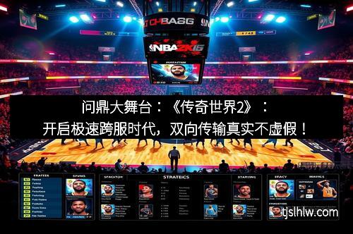 问鼎大舞台：《传奇世界2》：开启极速跨服时代，双向传输真实不虚假！